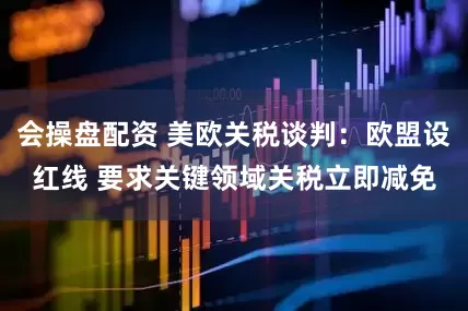 会操盘配资 美欧关税谈判：欧盟设红线 要求关键领域关税立即减免