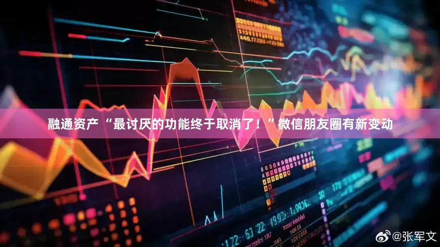 融通资产 “最讨厌的功能终于取消了！”微信朋友圈有新变动