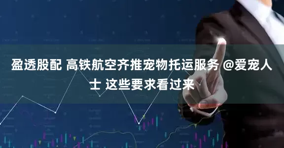 盈透股配 高铁航空齐推宠物托运服务 @爱宠人士 这些要求看过来