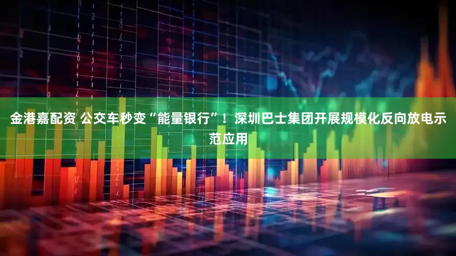 金港嘉配资 公交车秒变“能量银行”！深圳巴士集团开展规模化反向放电示范应用