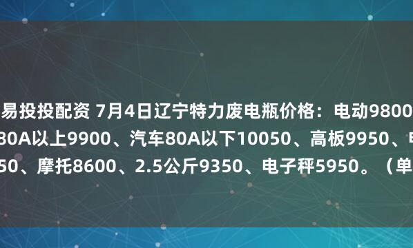 易投投配资 7月4日辽宁特力废电瓶价格：电动9800、大干9350、汽车80A以上9900、汽车80A以下10050、高板9950、电轿9650、AGM9450、摩托8600、2.5公斤9350、电子秤5950。（单位：元/吨）（7月11日前到公司卸完车上浮100元/吨）