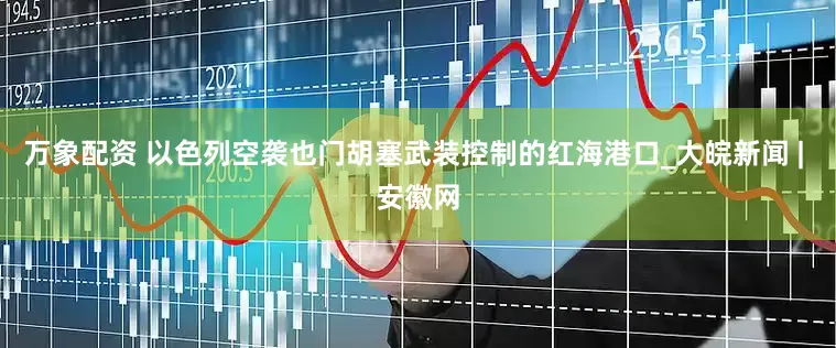 万象配资 以色列空袭也门胡塞武装控制的红海港口_大皖新闻 | 安徽网