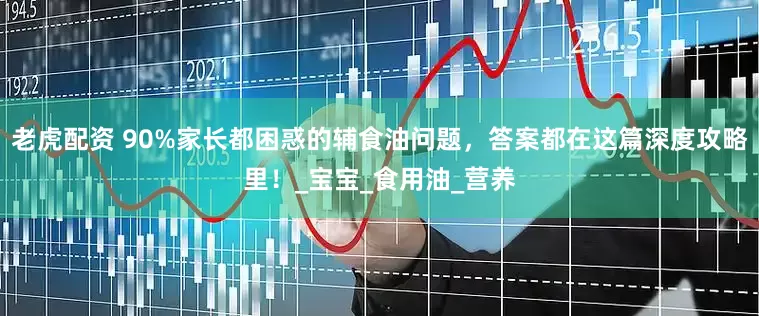 老虎配资 90%家长都困惑的辅食油问题，答案都在这篇深度攻略里！_宝宝_食用油_营养