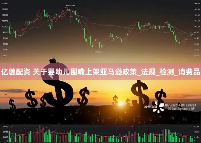 亿融配资 关于婴幼儿围嘴上架亚马逊政策_法规_检测_消费品