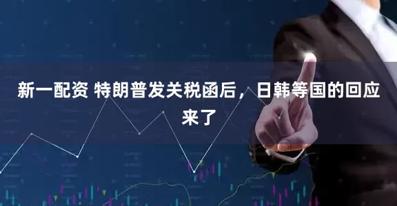 新一配资 特朗普发关税函后，日韩等国的回应来了