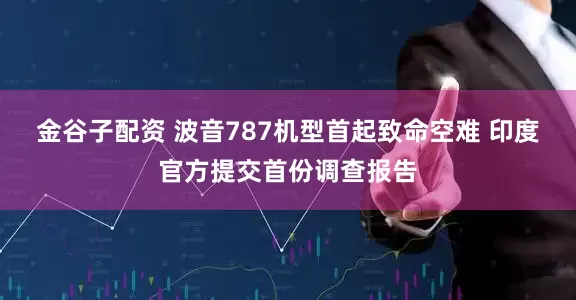 金谷子配资 波音787机型首起致命空难 印度官方提交首份调查报告