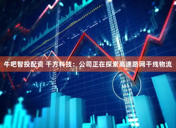 牛吧智投配资 千方科技：公司正在探索高速路网干线物流