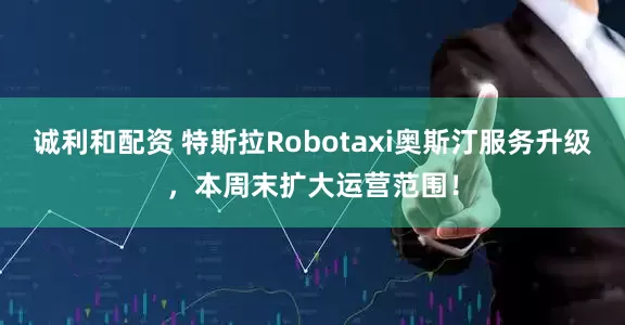 诚利和配资 特斯拉Robotaxi奥斯汀服务升级，本周末扩大运营范围！