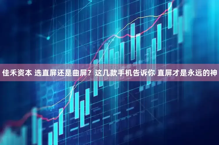 佳禾资本 选直屏还是曲屏？这几款手机告诉你 直屏才是永远的神