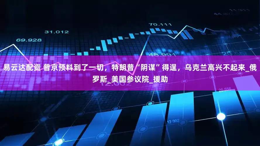易云达配资 普京预料到了一切，特朗普“阴谋”得逞，乌克兰高兴不起来_俄罗斯_美国参议院_援助