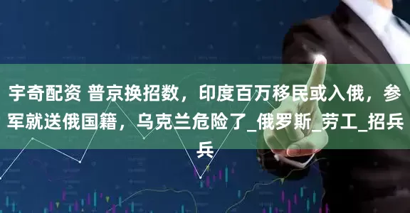 宇奇配资 普京换招数，印度百万移民或入俄，参军就送俄国籍，乌克兰危险了_俄罗斯_劳工_招兵