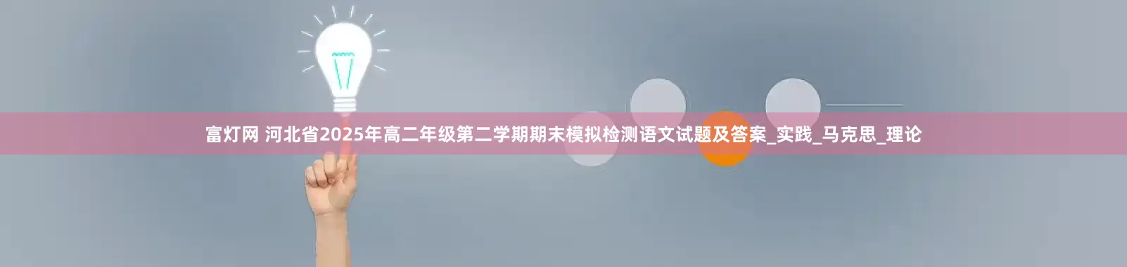 富灯网 河北省2025年高二年级第二学期期末模拟检测语文试题及答案_实践_马克思_理论
