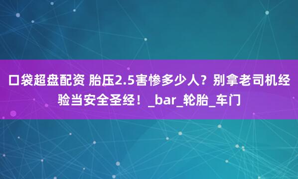 口袋超盘配资 胎压2.5害惨多少人？别拿老司机经验当安全圣经！_bar_轮胎_车门