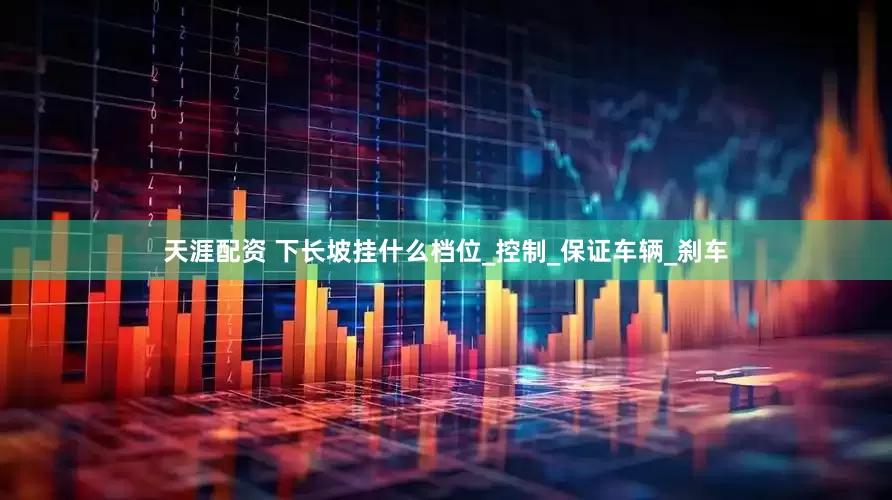 天涯配资 下长坡挂什么档位_控制_保证车辆_刹车