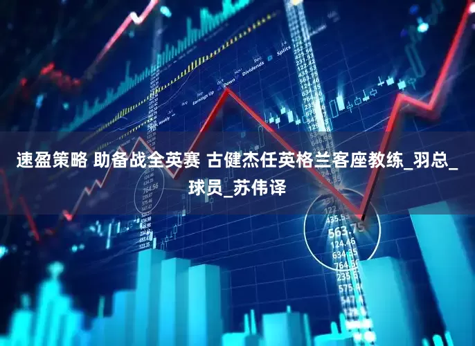 速盈策略 助备战全英赛 古健杰任英格兰客座教练_羽总_球员_苏伟译