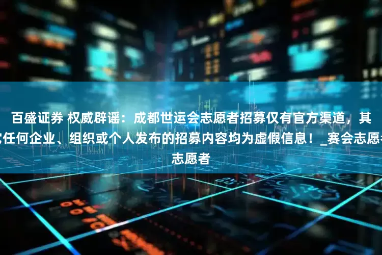 百盛证券 权威辟谣：成都世运会志愿者招募仅有官方渠道，其它任何企业、组织或个人发布的招募内容均为虚假信息！_赛会志愿者