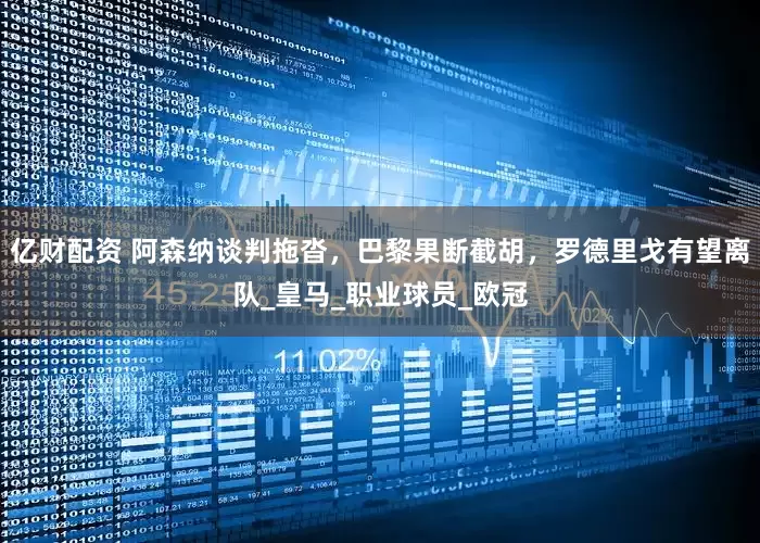 亿财配资 阿森纳谈判拖沓，巴黎果断截胡，罗德里戈有望离队_皇马_职业球员_欧冠