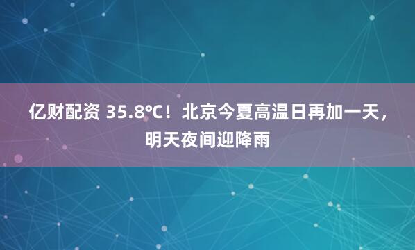 亿财配资 35.8℃！北京今夏高温日再加一天，明天夜间迎降雨