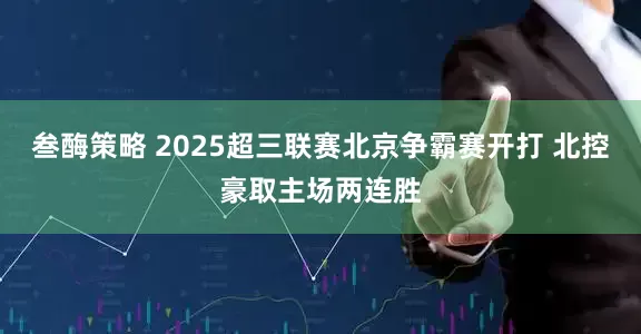 叁酶策略 2025超三联赛北京争霸赛开打 北控豪取主场两连胜