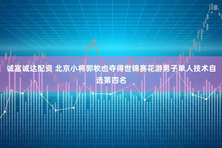 诚富诚达配资 北京小将郭牧也夺得世锦赛花游男子单人技术自选第四名