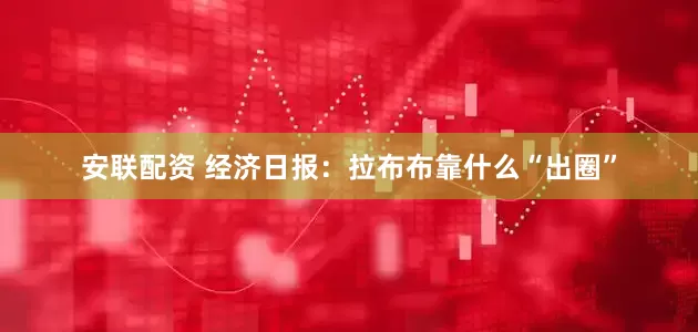 安联配资 经济日报：拉布布靠什么“出圈”