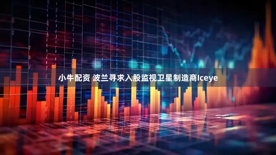 小牛配资 波兰寻求入股监视卫星制造商Iceye