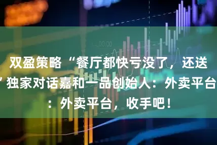 双盈策略 “餐厅都快亏没了，还送什么餐？”独家对话嘉和一品创始人：外卖平台，收手吧！