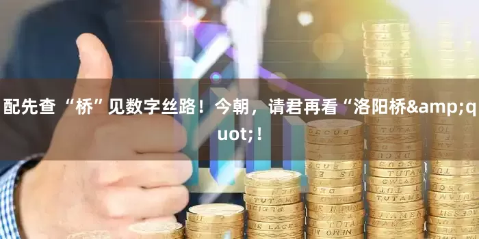 配先查 “桥”见数字丝路！今朝，请君再看“洛阳桥&quot;！