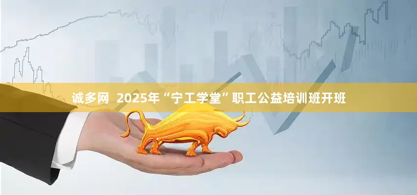 诚多网  2025年“宁工学堂”职工公益培训班开班