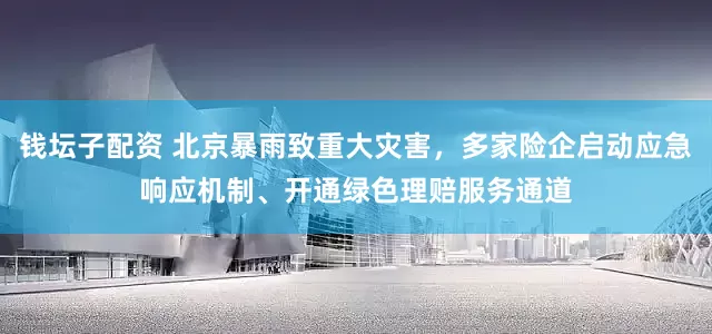钱坛子配资 北京暴雨致重大灾害，多家险企启动应急响应机制、开通绿色理赔服务通道