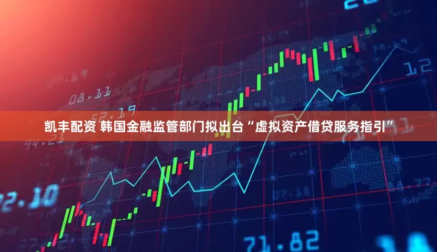 凯丰配资 韩国金融监管部门拟出台“虚拟资产借贷服务指引”