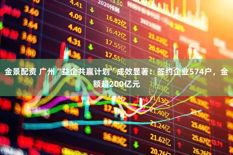 金景配资 广州“益企共赢计划”成效显著：签约企业574户，金额超200亿元