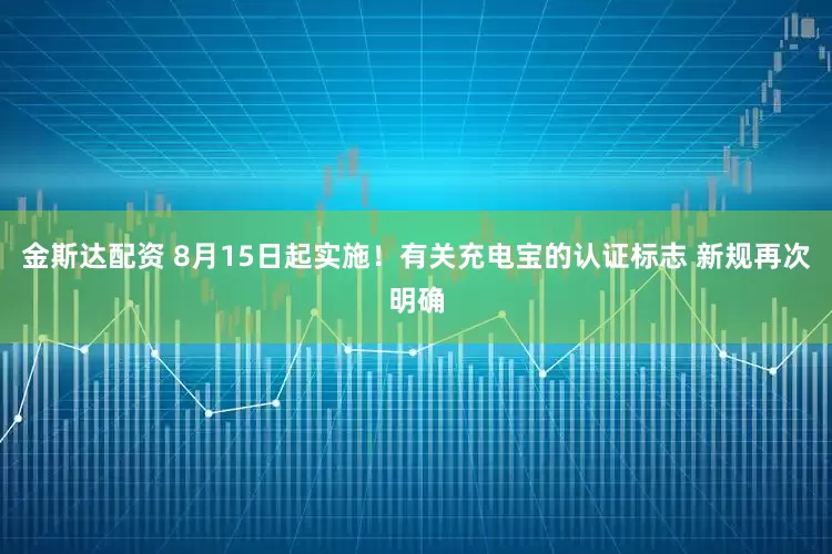 金斯达配资 8月15日起实施！有关充电宝的认证标志 新规再次明确