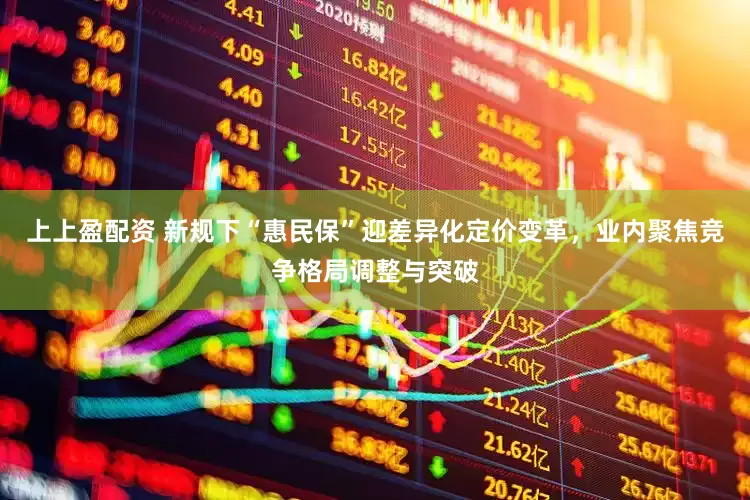 上上盈配资 新规下“惠民保”迎差异化定价变革，业内聚焦竞争格局调整与突破