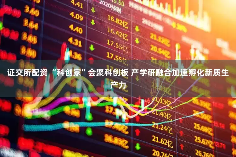 证交所配资 “科创家”会聚科创板 产学研融合加速孵化新质生产力
