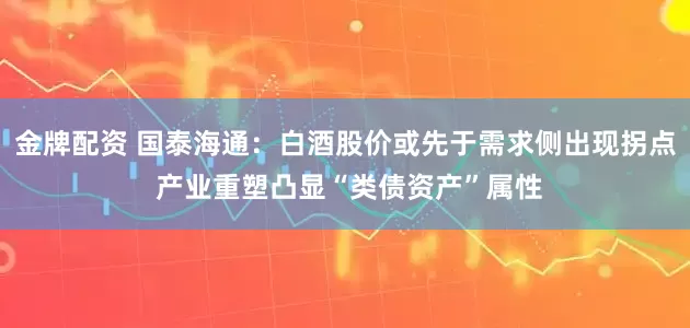 金牌配资 国泰海通：白酒股价或先于需求侧出现拐点 产业重塑凸显“类债资产”属性