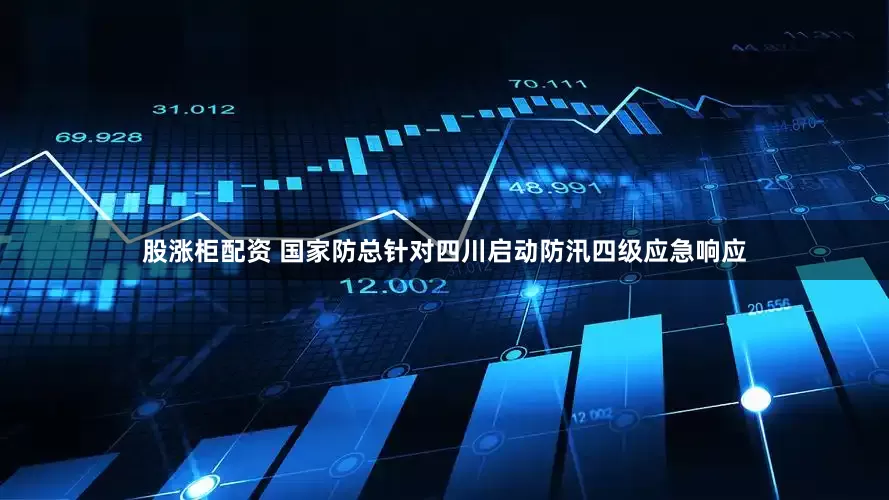股涨柜配资 国家防总针对四川启动防汛四级应急响应