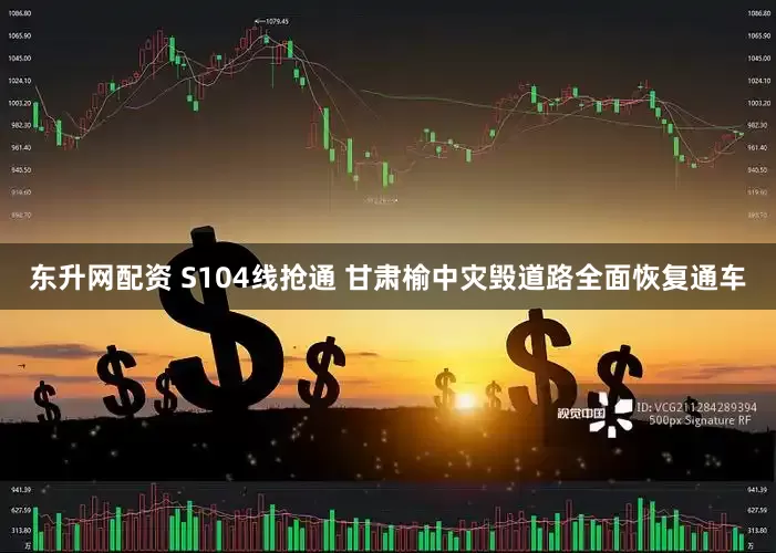 东升网配资 S104线抢通 甘肃榆中灾毁道路全面恢复通车