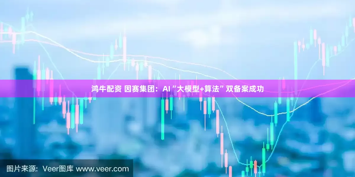 鸿牛配资 因赛集团：AI“大模型+算法”双备案成功
