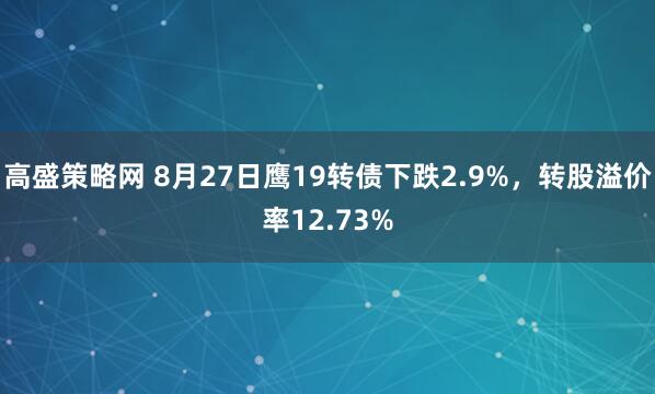 高盛策略网 8月27日鹰19转债下跌2.9%，转股溢价率12.73%