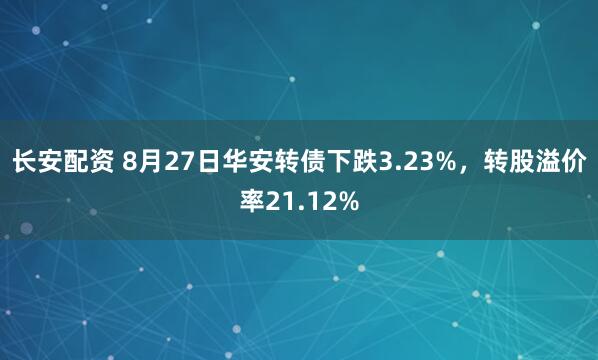 长安配资 8月27日华安转债下跌3.23%，转股溢价率21.12%
