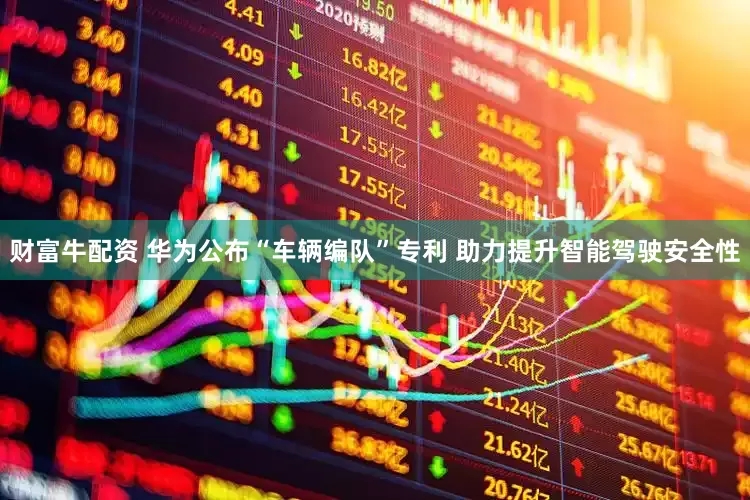 财富牛配资 华为公布“车辆编队”专利 助力提升智能驾驶安全性