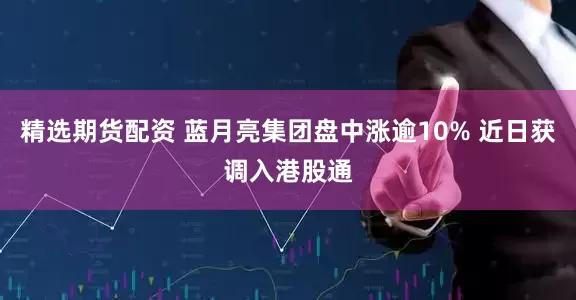精选期货配资 蓝月亮集团盘中涨逾10% 近日获调入港股通