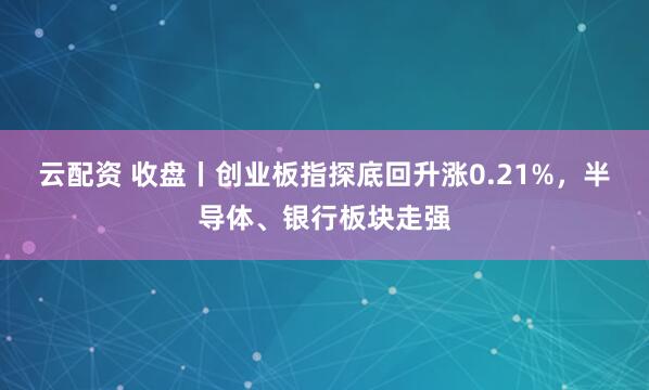 云配资 收盘丨创业板指探底回升涨0.21%，半导体、银行板块走强