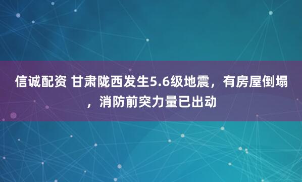 信诚配资 甘肃陇西发生5.6级地震，有房屋倒塌，消防前突力量已出动