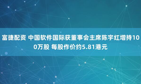 富捷配资 中国软件国际获董事会主席陈宇红增持100万股 每股作价约5.81港元