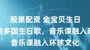 股巢配资 金宝贝生日派对唱响多国生日歌，音乐课融入环球文化