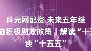 科元网配资 未来五年继续实施积极财政政策｜解读“十五五”