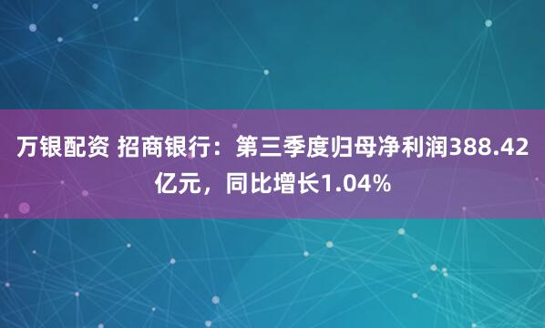 万银配资 招商银行：第三季度归母净利润388.42亿元，同比增长1.04%