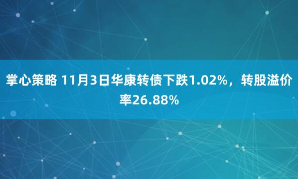 掌心策略 11月3日华康转债下跌1.02%，转股溢价率26.88%